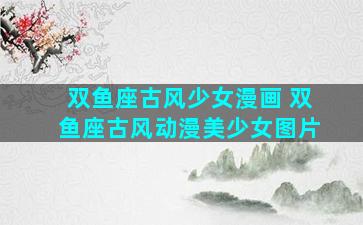 双鱼座古风少女漫画 双鱼座古风动漫美少女图片